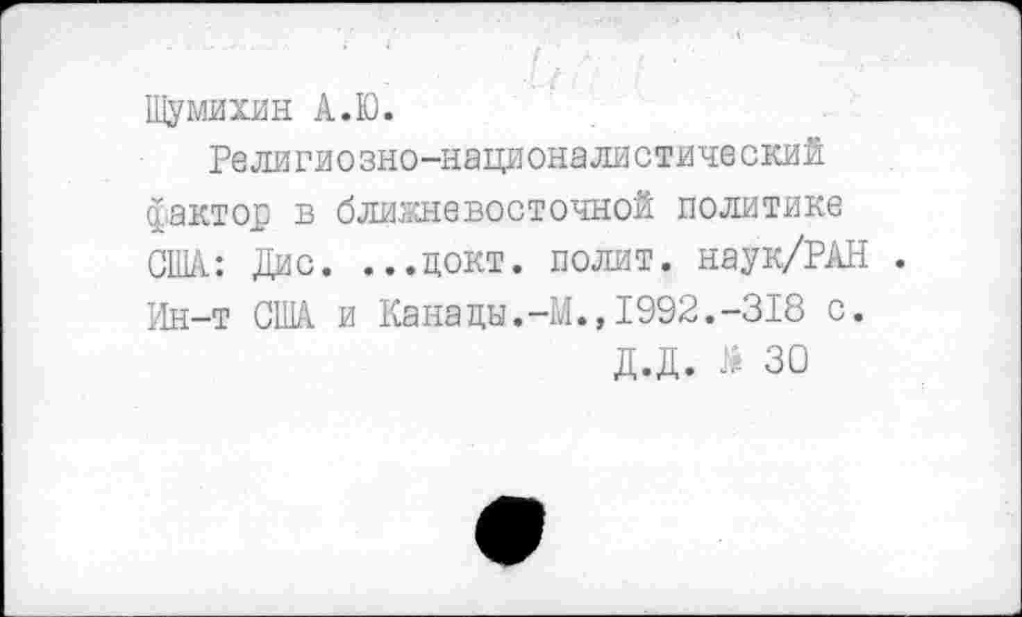 ﻿Шумихин А.Ю.
Религиозно-националистический фактор в ближневосточной политике США: Дис. ...цокт. полит. наук/РАН . Ин-т США и Канацы.-М.»1992.-318 с.
Д.Д. 30